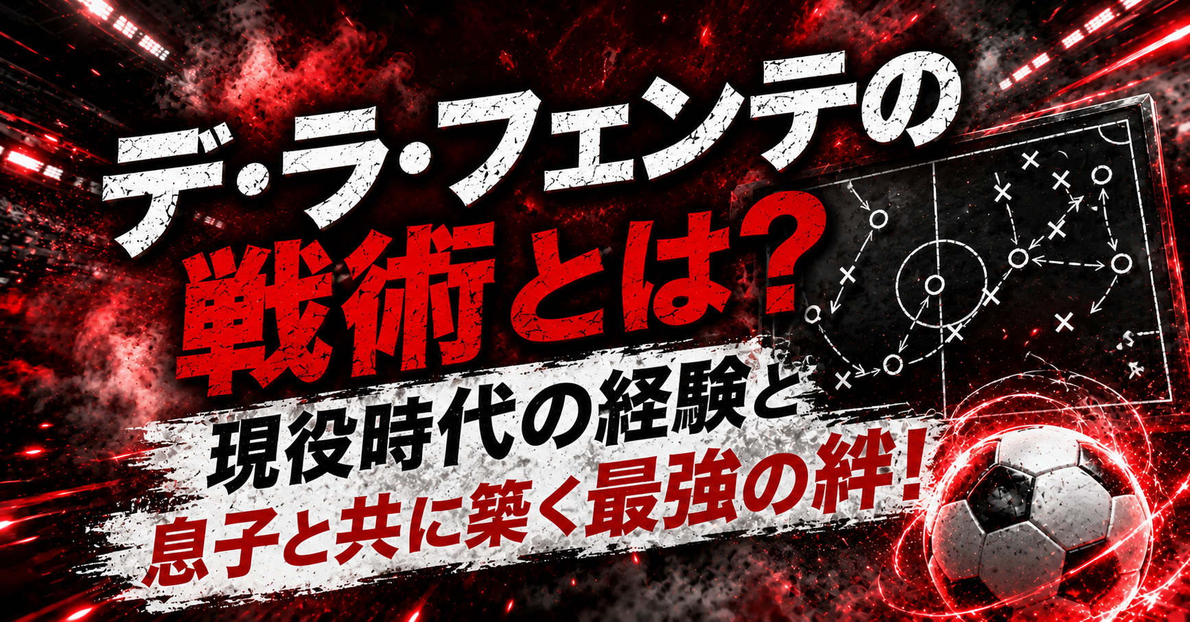 デラフエンテの戦術とは？現役時代の経験と息子と共に築く最強の絆！